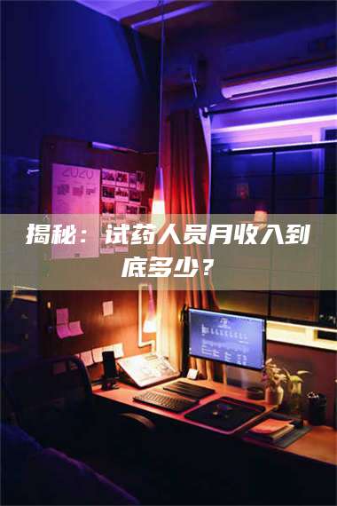 渑池揭秘：试药人员月收入到底多少？ 第1张