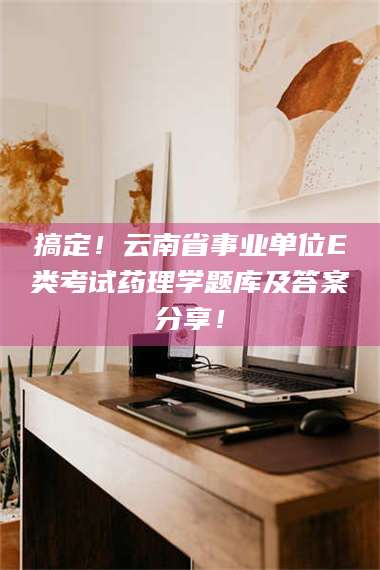渑池搞定！云南省事业单位E类考试药理学题库及答案分享！ 第1张