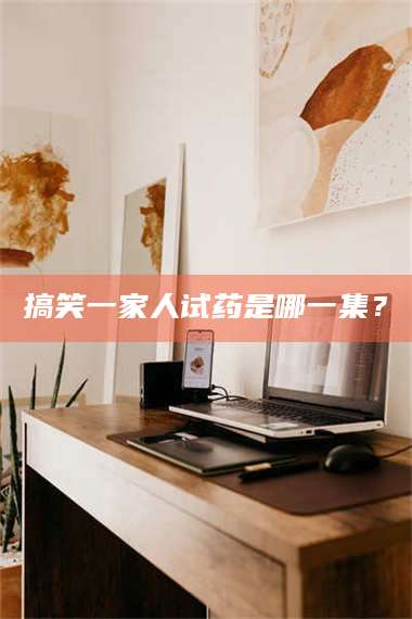 渑池搞笑一家人试药是哪一集? 第1张 渑池搞笑一家人试药是哪一集? 第1张