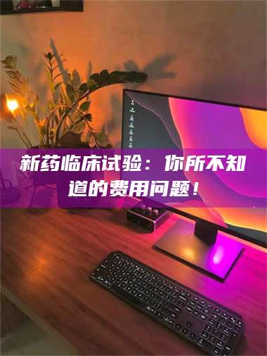 渑池新药临床试验：你所不知道的费用问题！ 第1张