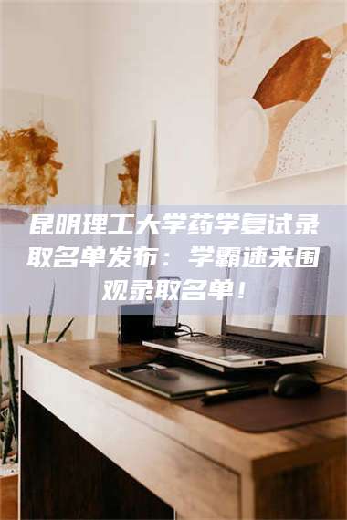 渑池昆明理工大学药学复试录取名单发布：学霸速来围观录取名单！ 第1张