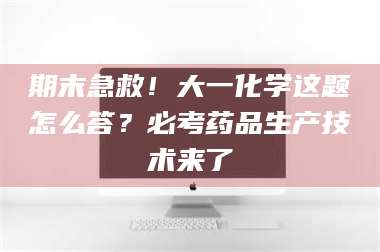 渑池期末急救！大一化学这题怎么答？必考药品生产技术来了 第1张
