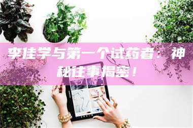 渑池李佳学与第一个试药者：神秘往事揭密！ 第1张