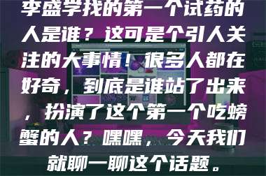 渑池李盛学找的第一个试药的人是谁？这可是个引人关注的大事情！很多人都在好奇，到底是谁站了出来，扮演了这个第一个吃螃蟹的人？嘿嘿，今天我们就聊一聊这个话题。 第1张