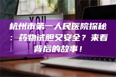渑池杭州市第一人民医院探秘：药物试胆又安全？来看背后的故事！ 第1张