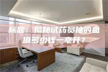 渑池标题：揭秘试药员抽的血值多少钱一毫升？ 第1张