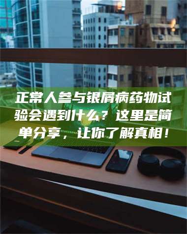 渑池正常人参与银屑病药物试验会遇到什么？这里是简单分享，让你了解真相！ 第1张