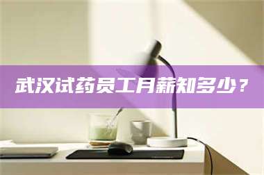 渑池武汉试药员工月薪知多少？ 第1张