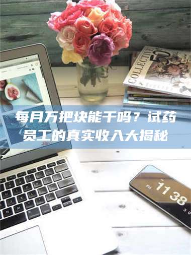 渑池每月万把块能干吗？试药员工的真实收入大揭秘 第1张