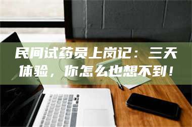 渑池民间试药员上岗记：三天体验，你怎么也想不到！ 第1张