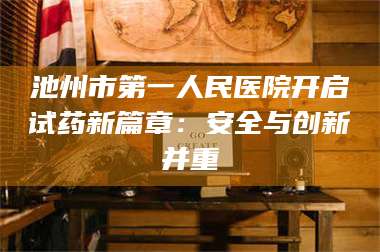 渑池池州市第一人民医院开启试药新篇章：安全与创新并重 第1张