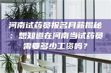 渑池河南试药员报名月薪揭秘：想知道在河南当试药员需要多少工资吗？ 第1张