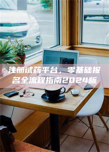 渑池注册试药平台,零基础报名全流程指南2024版 第1张 渑池注册试药平台,零基础报名全流程指南2024版 第1张