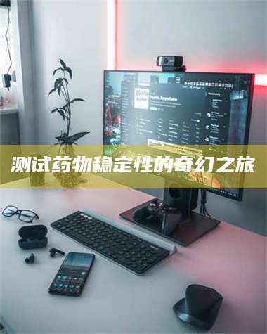 渑池测试药物稳定性的奇幻之旅 第1张