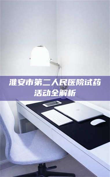 渑池淮安市第二人民医院试药活动全解析 第1张