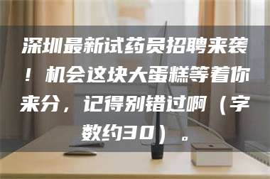 渑池深圳最新试药员招聘来袭！机会这块大蛋糕等着你来分，记得别错过啊（字数约30）。 第1张