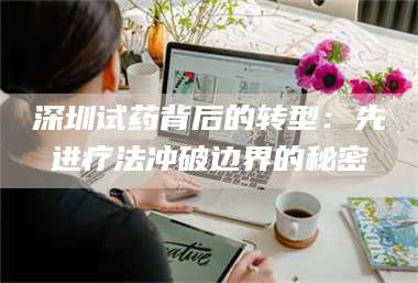 渑池深圳试药背后的转型：先进疗法冲破边界的秘密 第1张