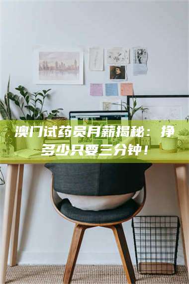 渑池澳门试药员月薪揭秘：挣多少只要三分钟！ 第1张