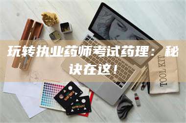 渑池玩转执业药师考试药理：秘诀在这！ 第1张