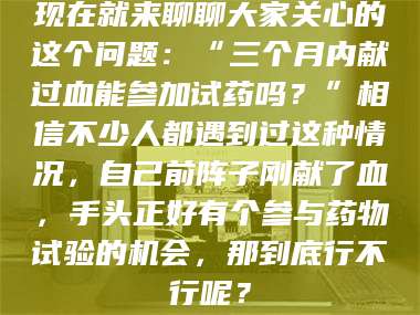 渑池现在就来聊聊大家关心的这个问题：“三个月内献过血能参加试药吗？”相信不少人都遇到过这种情况，自己前阵子刚献了血，手头正好有个参与药物试验的机会，那到底行不行呢？ 第1张