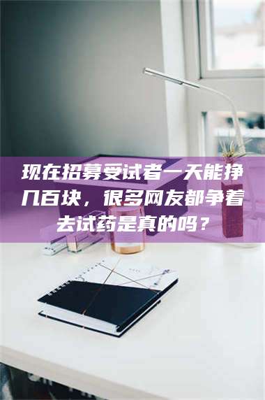 渑池现在招募受试者一天能挣几百块,很多网友都争着去试药是真的吗? 第1张 渑池现在招募受试者一天能挣几百块,很多网友都争着去试药是真的吗? 第1张