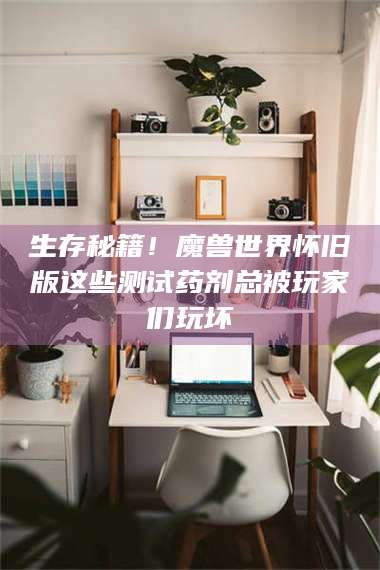 渑池生存秘籍！魔兽世界怀旧版这些测试药剂总被玩家们玩坏 第1张