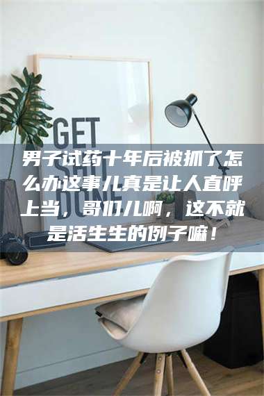 渑池男子试药十年后被抓了怎么办这事儿真是让人直呼上当，哥们儿啊，这不就是活生生的例子嘛！ 第1张