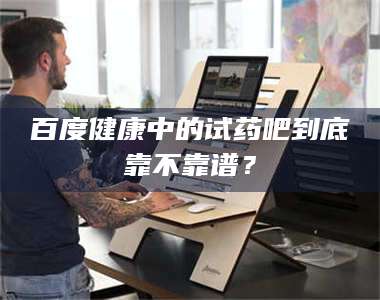 渑池百度健康中的试药吧到底靠不靠谱？ 第1张