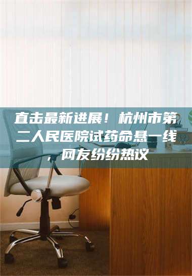 渑池直击最新进展！杭州市第二人民医院试药命悬一线，网友纷纷热议 第1张