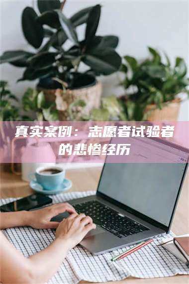 渑池真实案例：志愿者试验者的悲惨经历 第1张