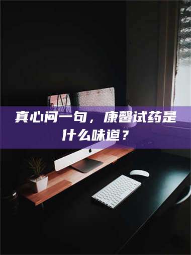 渑池真心问一句，康馨试药是什么味道？ 第1张