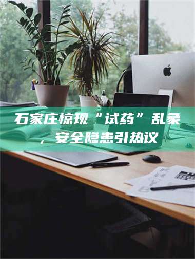 渑池石家庄惊现“试药”乱象，安全隐患引热议 第1张