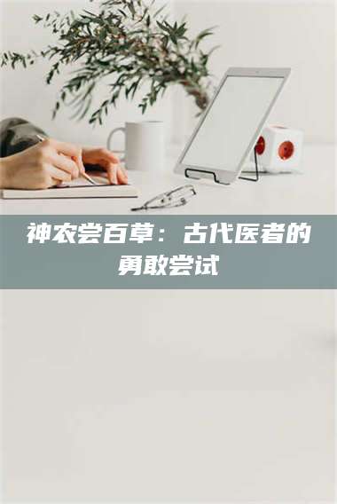 渑池神农尝百草：古代医者的勇敢尝试 第1张