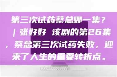 渑池第三次试药蔡总哪一集？｜张好好 该剧的第26集，蔡总第三次试药失败，迎来了人生的重要转折点。 第1张