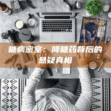 渑池糖病密室：降糖药背后的悬疑真相 第1张