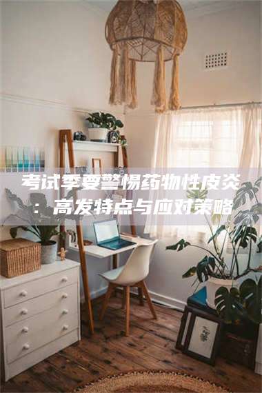 渑池考试季要警惕药物性皮炎：高发特点与应对策略 第1张