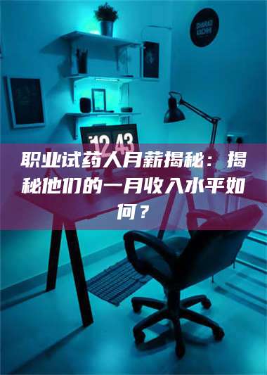 渑池职业试药人月薪揭秘：揭秘他们的一月收入水平如何？ 第1张