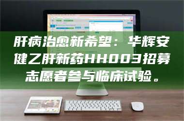 渑池肝病治愈新希望：华辉安健乙肝新药HH003招募志愿者参与临床试验。 第1张