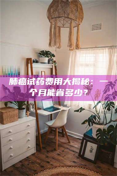 渑池肺癌试药费用大揭秘：一个月能省多少？ 第1张