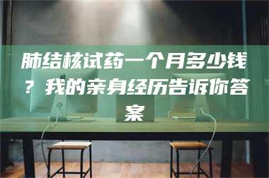 渑池肺结核试药一个月多少钱？我的亲身经历告诉你答案 第1张