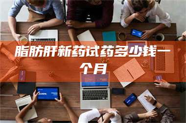 渑池脂肪肝新药试药多少钱一个月 第1张