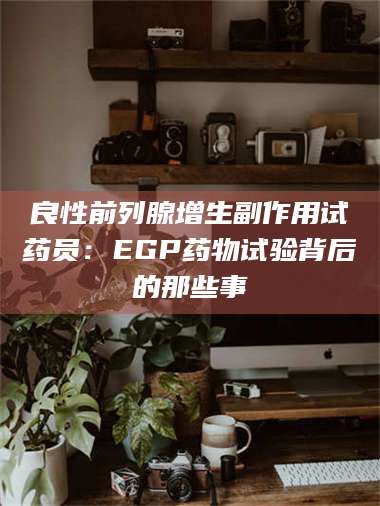 渑池良性前列腺增生副作用试药员：EGP药物试验背后的那些事 第1张