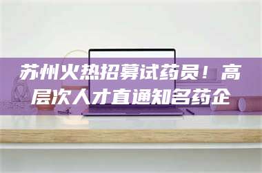 渑池苏州火热招募试药员！高层次人才直通知名药企 第1张