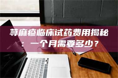 渑池荨麻疹临床试药费用揭秘：一个月需要多少？ 第1张