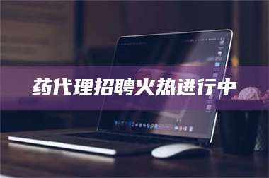 渑池药代理招聘火热进行中 第1张