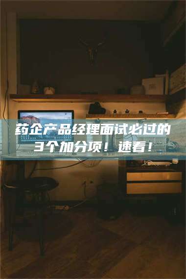 渑池药企产品经理面试必过的3个加分项!速看! 第1张 渑池药企产品经理面试必过的3个加分项!速看! 第1张