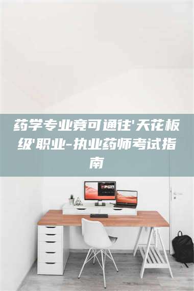 渑池药学专业竟可通往'天花板级'职业-执业药师考试指南 第1张