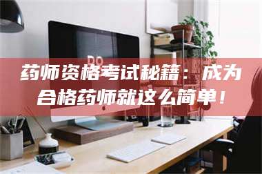 渑池药师资格考试秘籍:成为合格药师就这么简单! 第1张 渑池药师资格考试秘籍:成为合格药师就这么简单! 第1张
