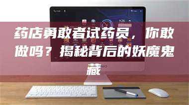 渑池药店勇敢者试药员，你敢做吗？揭秘背后的妖魔鬼藏 第1张