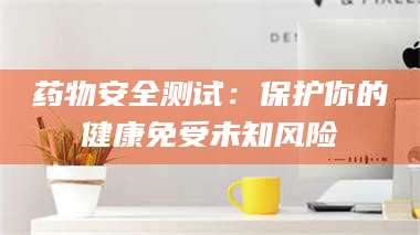 渑池药物安全测试：保护你的健康免受未知风险 第1张